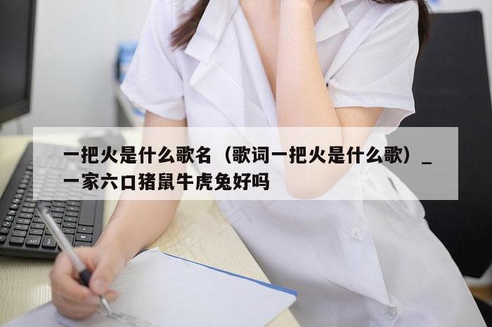 一把火是什么歌名(歌词一把火是什么歌)_一家六口猪鼠牛虎兔好吗